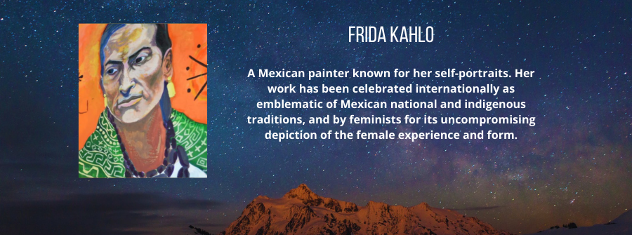 7 of 22, A description of Frida Kahlo. A Mexican painter known for her self-portraits. Her work has been celebrated internationally as emblematic of Mexican national and indigenous traditions, and by feminists for its uncompromising depiction of the female experience and form.